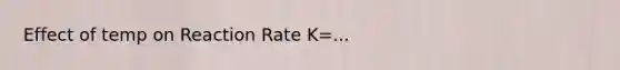 Effect of temp on Reaction Rate K=...