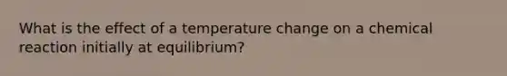 What is the effect of a temperature change on a chemical reaction initially at equilibrium?