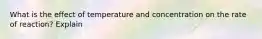 What is the effect of temperature and concentration on the rate of reaction? Explain