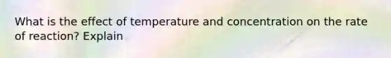 What is the effect of temperature and concentration on the rate of reaction? Explain