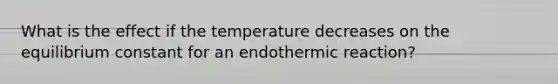 What is the effect if the temperature decreases on the equilibrium constant for an endothermic reaction?