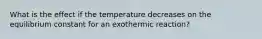 What is the effect if the temperature decreases on the equilibrium constant for an exothermic reaction?