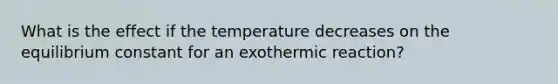 What is the effect if the temperature decreases on the equilibrium constant for an exothermic reaction?