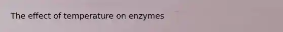 The effect of temperature on enzymes