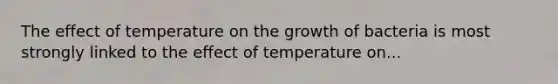 The effect of temperature on the growth of bacteria is most strongly linked to the effect of temperature on...