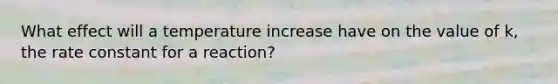 What effect will a temperature increase have on the value of k, the rate constant for a reaction?