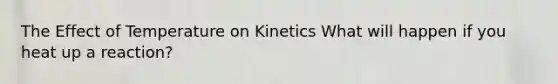 The Effect of Temperature on Kinetics What will happen if you heat up a reaction?