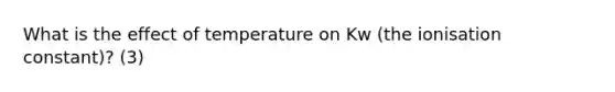 What is the effect of temperature on Kw (the ionisation constant)? (3)