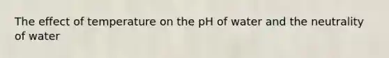 The effect of temperature on the pH of water and the neutrality of water