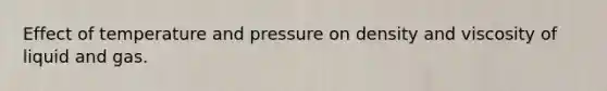 Effect of temperature and pressure on density and viscosity of liquid and gas.