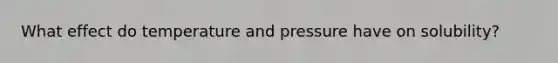 What effect do temperature and pressure have on solubility?