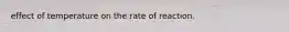 effect of temperature on the rate of reaction.