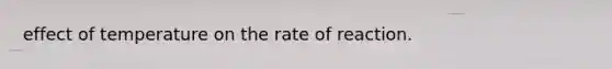 effect of temperature on the rate of reaction.