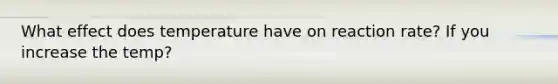 What effect does temperature have on reaction rate? If you increase the temp?