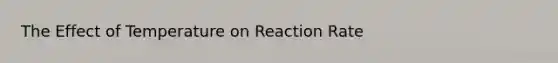 The Effect of Temperature on Reaction Rate