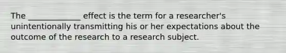 The _____________ effect is the term for a researcher's unintentionally transmitting his or her expectations about the outcome of the research to a research subject.