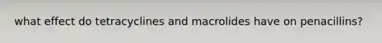 what effect do tetracyclines and macrolides have on penacillins?