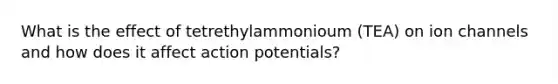 What is the effect of tetrethylammonioum (TEA) on ion channels and how does it affect action potentials?