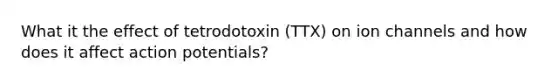 What it the effect of tetrodotoxin (TTX) on ion channels and how does it affect action potentials?