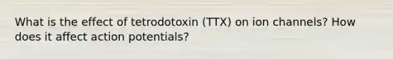 What is the effect of tetrodotoxin (TTX) on ion channels? How does it affect action potentials?