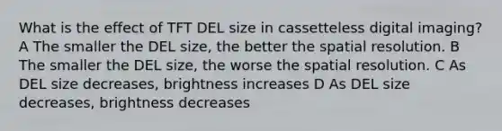 What is the effect of TFT DEL size in cassetteless digital imaging? A The smaller the DEL size, the better the spatial resolution. B The smaller the DEL size, the worse the spatial resolution. C As DEL size decreases, brightness increases D As DEL size decreases, brightness decreases