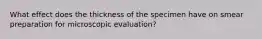 What effect does the thickness of the specimen have on smear preparation for microscopic evaluation?