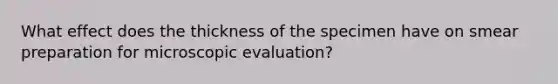 What effect does the thickness of the specimen have on smear preparation for microscopic evaluation?