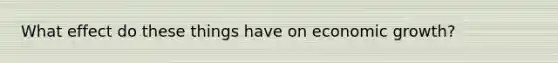 What effect do these things have on economic​ growth?