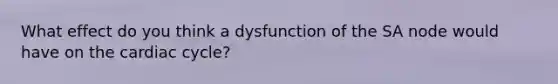 What effect do you think a dysfunction of the SA node would have on the cardiac cycle?