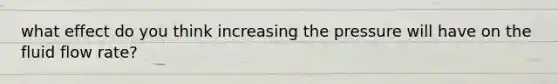 what effect do you think increasing the pressure will have on the fluid flow rate?