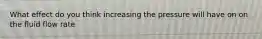 What effect do you think increasing the pressure will have on on the fluid flow rate