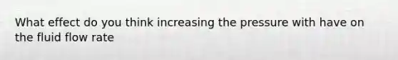 What effect do you think increasing the pressure with have on the fluid flow rate