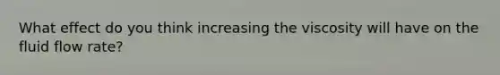 What effect do you think increasing the viscosity will have on the fluid flow rate?