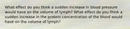 What effect do you think a sudden increase in blood pressure would have on the volume of lymph? What effect do you think a sudden increase in the protein concentration of the blood would have on the volume of lymph?