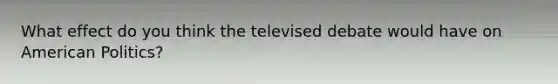 What effect do you think the televised debate would have on American Politics?