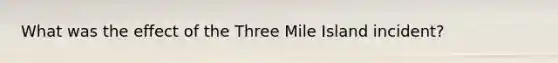 What was the effect of the Three Mile Island incident?