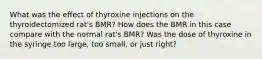 What was the effect of thyroxine injections on the thyroidectomized rat's BMR? How does the BMR in this case compare with the normal rat's BMR? Was the dose of thyroxine in the syringe too large, too small, or just right?