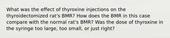 What was the effect of thyroxine injections on the thyroidectomized rat's BMR? How does the BMR in this case compare with the normal rat's BMR? Was the dose of thyroxine in the syringe too large, too small, or just right?