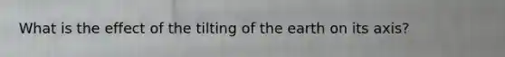 What is the effect of the tilting of the earth on its axis?