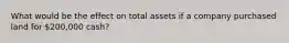 What would be the effect on total assets if a company purchased land for 200,000 cash?