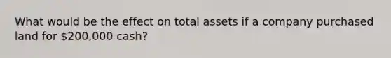 What would be the effect on total assets if a company purchased land for 200,000 cash?