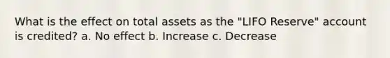 What is the effect on total assets as the "LIFO Reserve" account is credited? a. No effect b. Increase c. Decrease