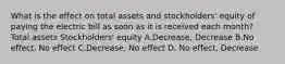 What is the effect on total assets and stockholders' equity of paying the electric bill as soon as it is received each month? Total assets Stockholders' equity A.Decrease, Decrease B.No effect, No effect C.Decrease, No effect D. No effect, Decrease