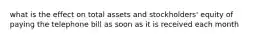 what is the effect on total assets and stockholders' equity of paying the telephone bill as soon as it is received each month
