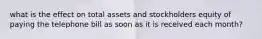 what is the effect on total assets and stockholders equity of paying the telephone bill as soon as it is received each month?