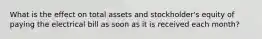 What is the effect on total assets and stockholder's equity of paying the electrical bill as soon as it is received each month?