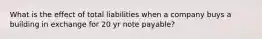 What is the effect of total liabilities when a company buys a building in exchange for 20 yr note payable?