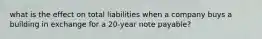 what is the effect on total liabilities when a company buys a building in exchange for a 20-year note payable?