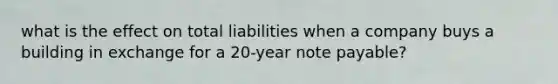 what is the effect on total liabilities when a company buys a building in exchange for a 20-year note payable?