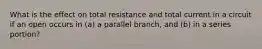 What is the effect on total resistance and total current in a circuit if an open occurs in (a) a parallel branch, and (b) in a series portion?